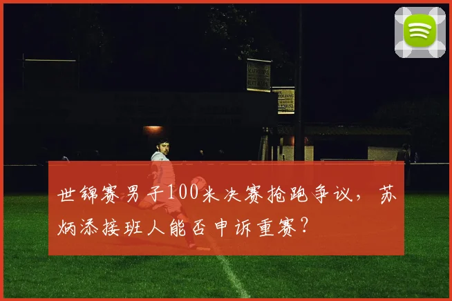 世锦赛男子100米决赛抢跑争议，苏炳添接班人能否申诉重赛？