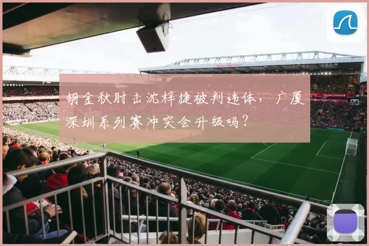 胡金秋肘击沈梓捷被判违体，广厦深圳系列赛冲突会升级吗？