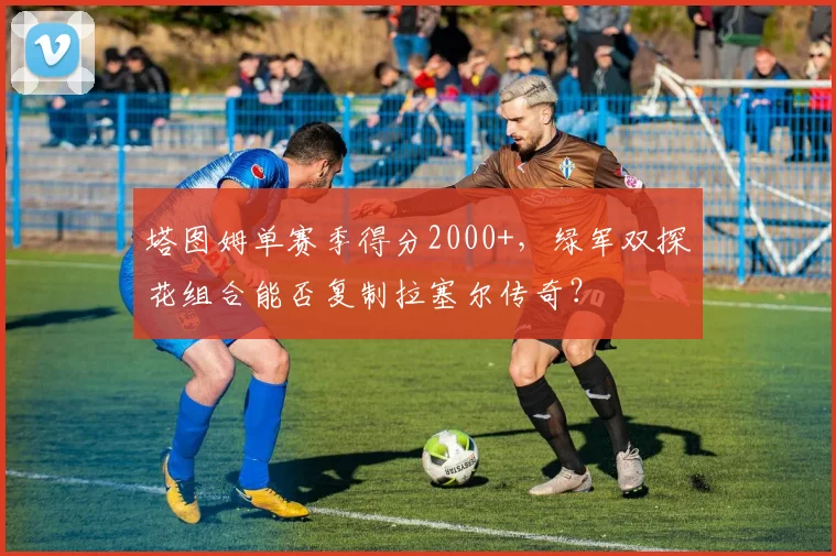 塔图姆单赛季得分2000+，绿军双探花组合能否复制拉塞尔传奇？