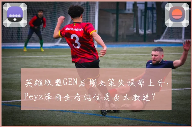 英雄联盟GEN后期决策失误率上升，Peyz泽丽生存站位是否太激进？